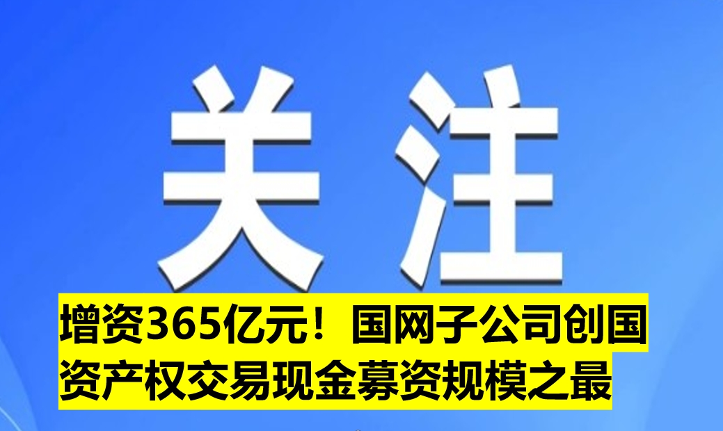 增資365億元！國網子公司創國資產權交易現金募資規模之最